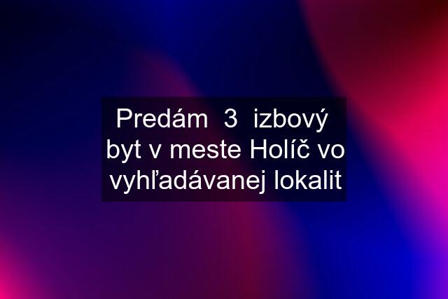 Predám  3  izbový  byt v meste Holíč vo vyhľadávanej lokalit