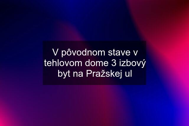 V pôvodnom stave v tehlovom dome 3 izbový byt na Pražskej ul