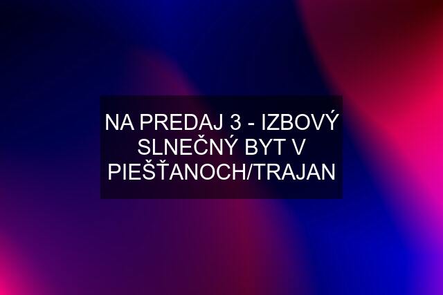 NA PREDAJ 3 - IZBOVÝ SLNEČNÝ BYT V PIEŠŤANOCH/TRAJAN