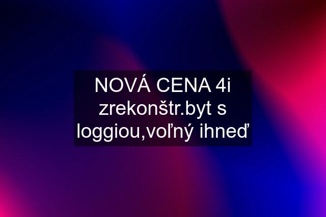 NOVÁ CENA 4i zrekonštr.byt s loggiou,voľný ihneď