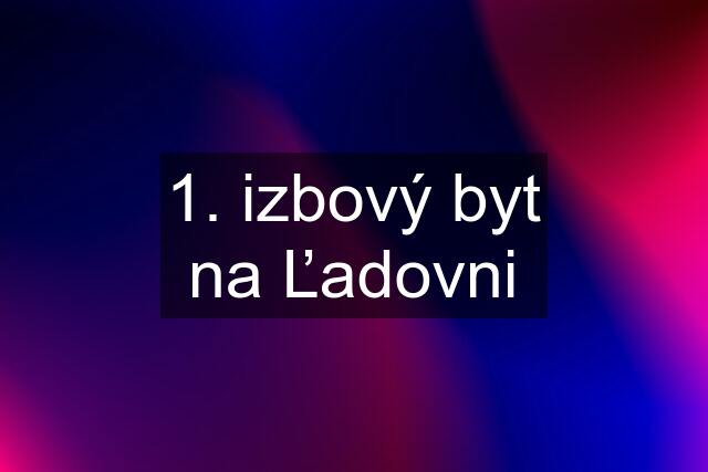 1. izbový byt na Ľadovni