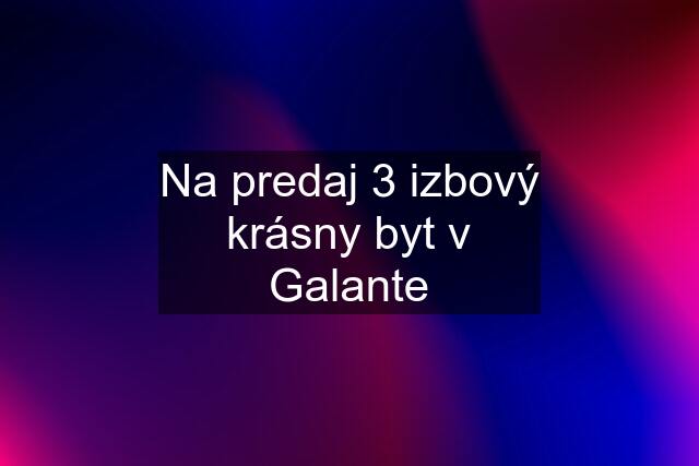 Na predaj 3 izbový krásny byt v Galante