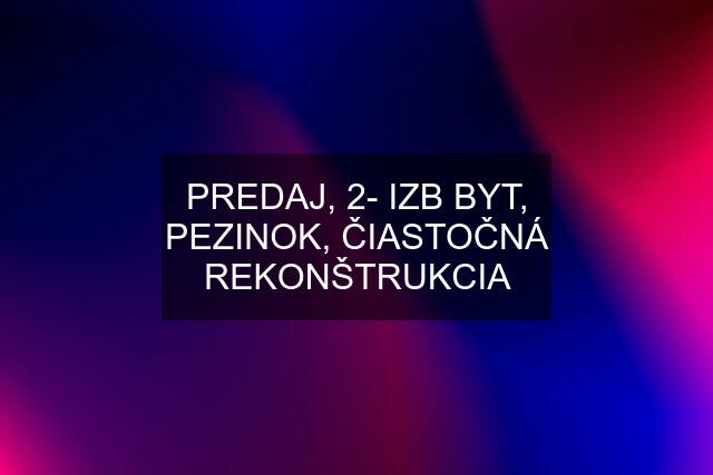 PREDAJ, 2- IZB BYT, PEZINOK, ČIASTOČNÁ REKONŠTRUKCIA