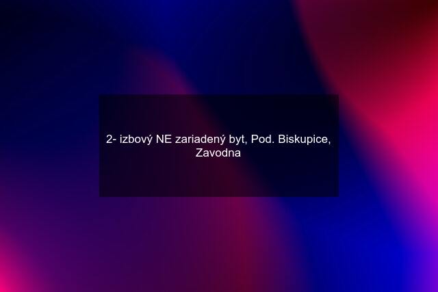 2- izbový NE zariadený byt, Pod. Biskupice, Zavodna