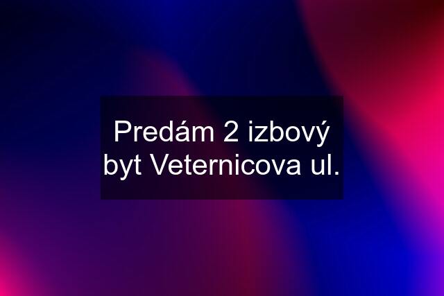 Predám 2 izbový byt Veternicova ul.