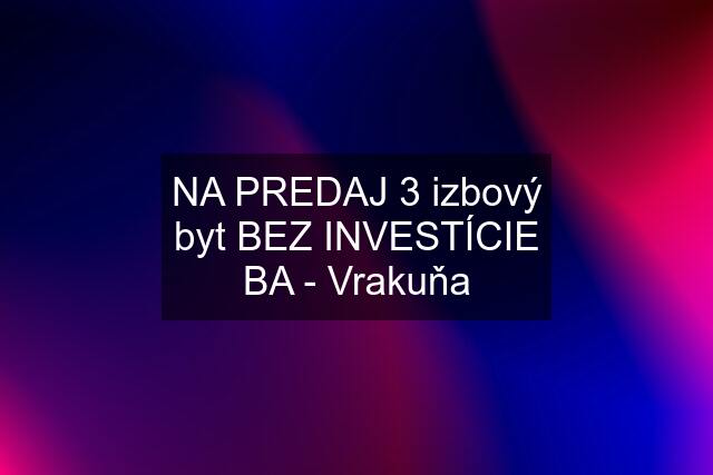 NA PREDAJ 3 izbový byt BEZ INVESTÍCIE BA - Vrakuňa