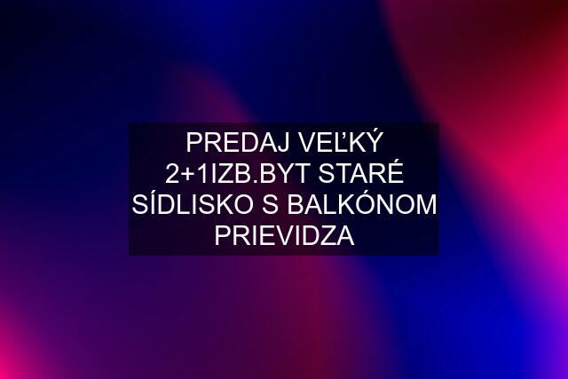 PREDAJ VEĽKÝ 2+1IZB.BYT STARÉ SÍDLISKO S BALKÓNOM PRIEVIDZA