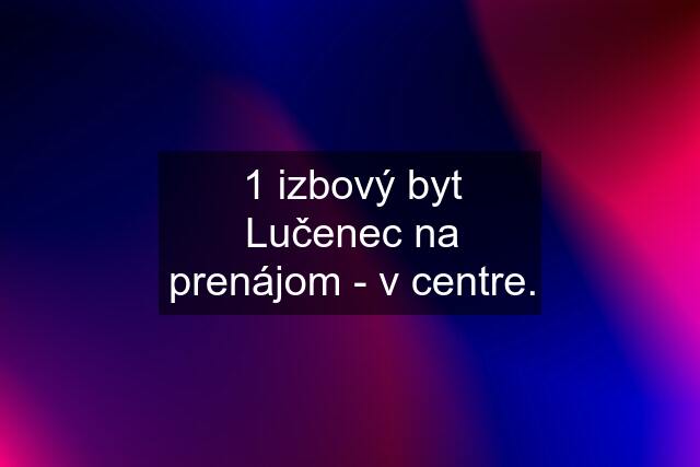 1 izbový byt Lučenec na prenájom - v centre.