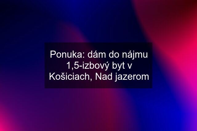 Ponuka: dám do nájmu 1,5-izbový byt v Košiciach, Nad jazerom