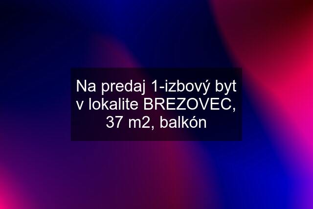 Na predaj 1-izbový byt v lokalite BREZOVEC, 37 m2, balkón