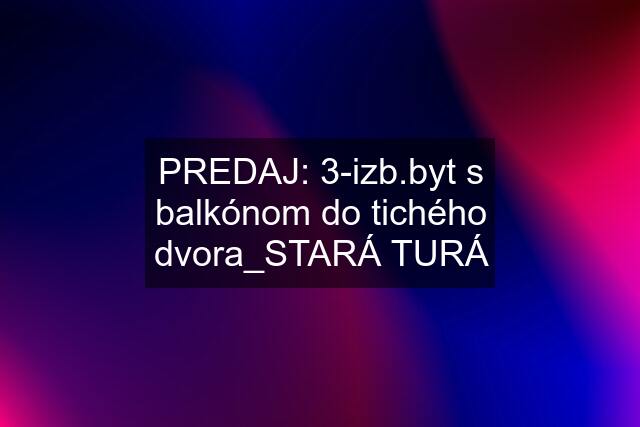 PREDAJ: 3-izb.byt s balkónom do tichého dvora_STARÁ TURÁ