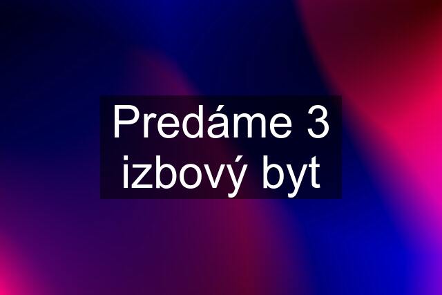 Predáme 3 izbový byt