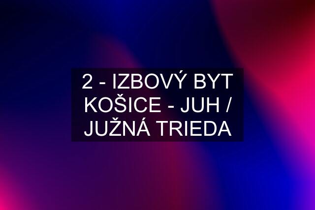 2 - IZBOVÝ BYT KOŠICE - JUH / JUŽNÁ TRIEDA