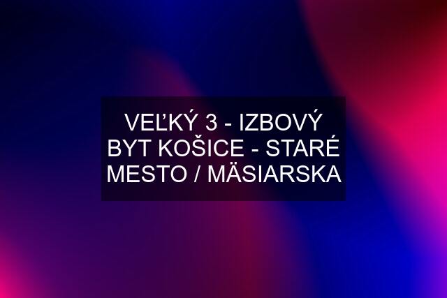 VEĽKÝ 3 - IZBOVÝ BYT KOŠICE - STARÉ MESTO / MÄSIARSKA