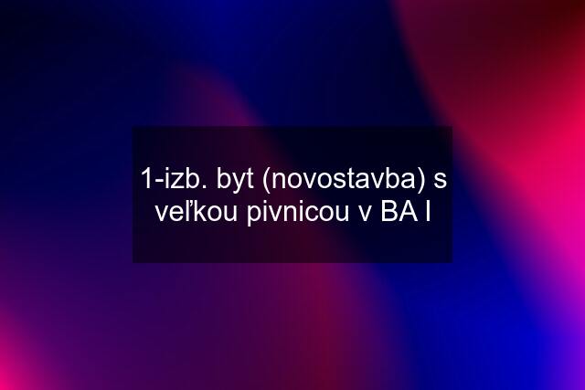 1-izb. byt (novostavba) s veľkou pivnicou v BA I