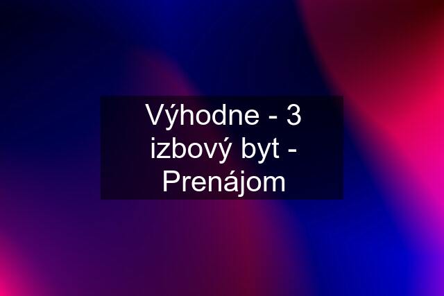 Výhodne - 3 izbový byt - Prenájom