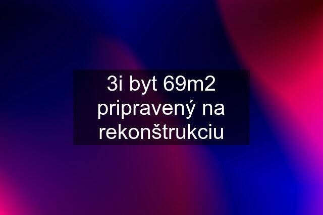 3i byt 69m2 pripravený na rekonštrukciu