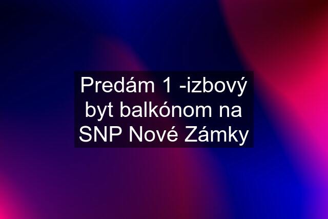 Predám 1 -izbový byt balkónom na SNP Nové Zámky