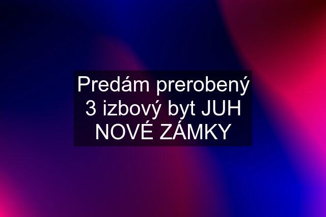 Predám prerobený 3 izbový byt JUH NOVÉ ZÁMKY