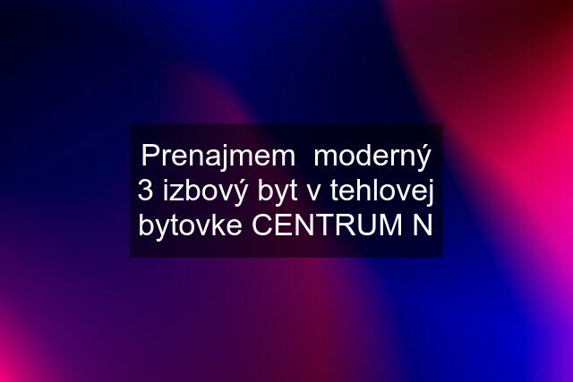 Prenajmem  moderný 3 izbový byt v tehlovej bytovke CENTRUM N