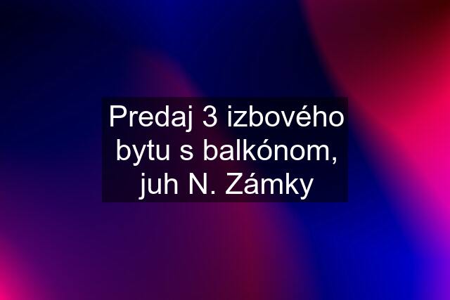 Predaj 3 izbového bytu s balkónom, juh N. Zámky