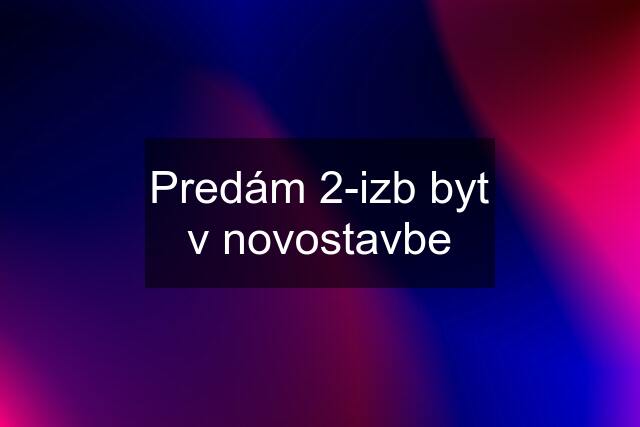 Predám 2-izb byt v novostavbe