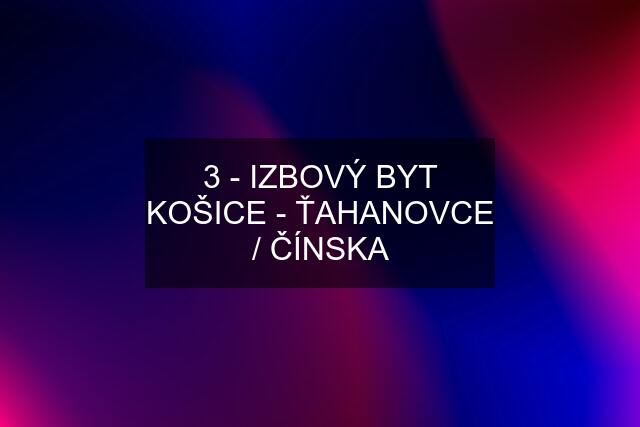 3 - IZBOVÝ BYT KOŠICE - ŤAHANOVCE / ČÍNSKA