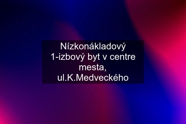 Nízkonákladový 1-izbový byt v centre mesta, ul.K.Medveckého