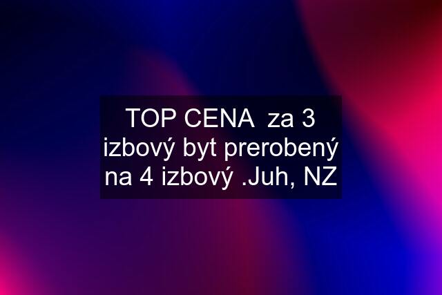 TOP CENA  za 3 izbový byt prerobený na 4 izbový .Juh, NZ