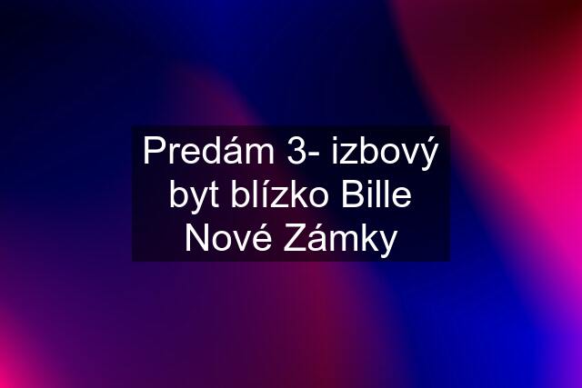 Predám 3- izbový byt blízko Bille Nové Zámky