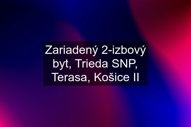 Zariadený 2-izbový byt, Trieda SNP, Terasa, Košice II