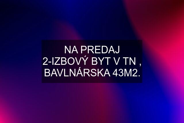 NA PREDAJ 2-IZBOVÝ BYT V TN , BAVLNÁRSKA 43M2.