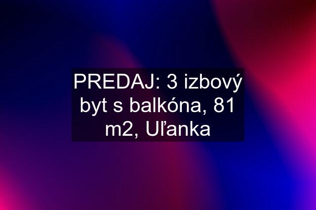 PREDAJ: 3 izbový byt s balkóna, 81 m2, Uľanka