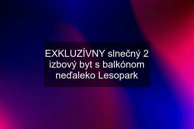 EXKLUZÍVNY slnečný 2 izbový byt s balkónom neďaleko Lesopark