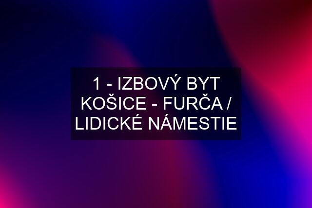 1 - IZBOVÝ BYT KOŠICE - FURČA / LIDICKÉ NÁMESTIE