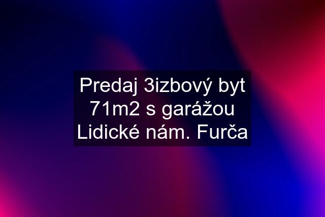 Predaj 3izbový byt 71m2 s garážou Lidické nám. Furča