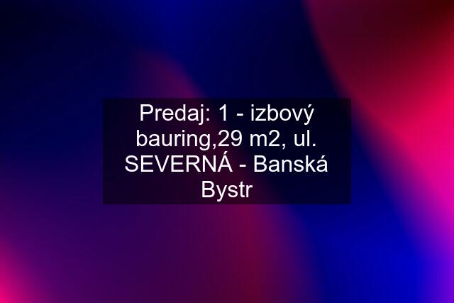 Predaj: 1 - izbový bauring,29 m2, ul. SEVERNÁ - Banská Bystr