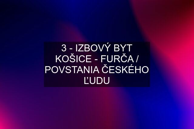 3 - IZBOVÝ BYT KOŠICE - FURČA / POVSTANIA ČESKÉHO ĽUDU