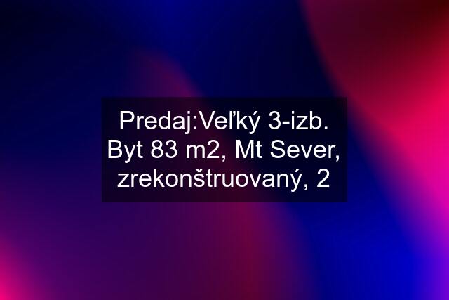 Predaj:Veľký 3-izb. Byt 83 m2, Mt Sever, zrekonštruovaný, 2