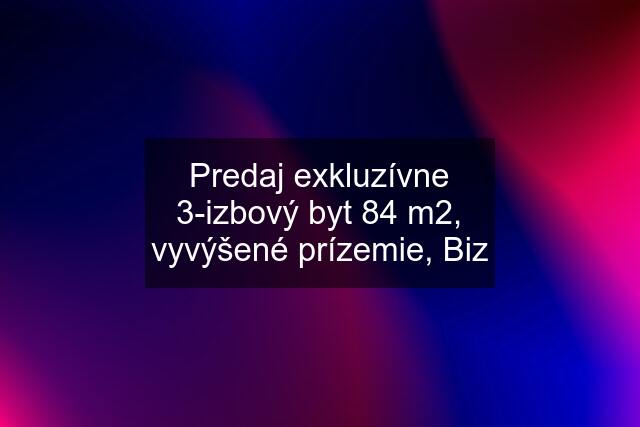 Predaj exkluzívne 3-izbový byt 84 m2, vyvýšené prízemie, Biz