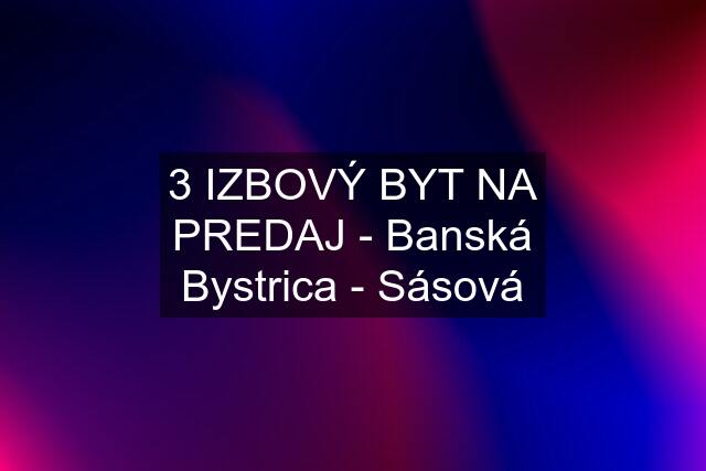 3 IZBOVÝ BYT NA PREDAJ - Banská Bystrica - Sásová