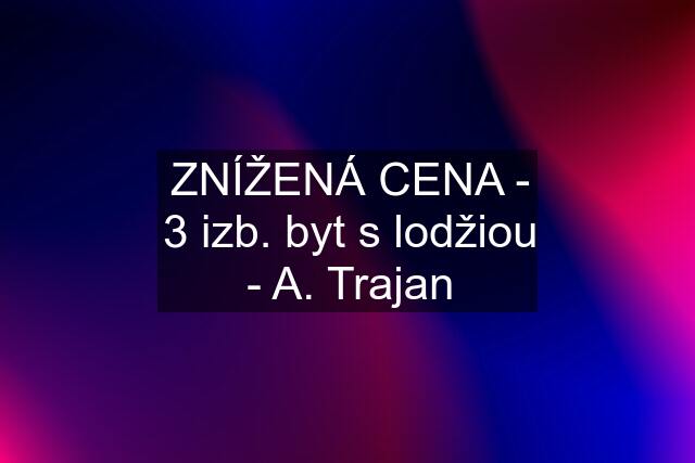 ZNÍŽENÁ CENA - 3 izb. byt s lodžiou - A. Trajan