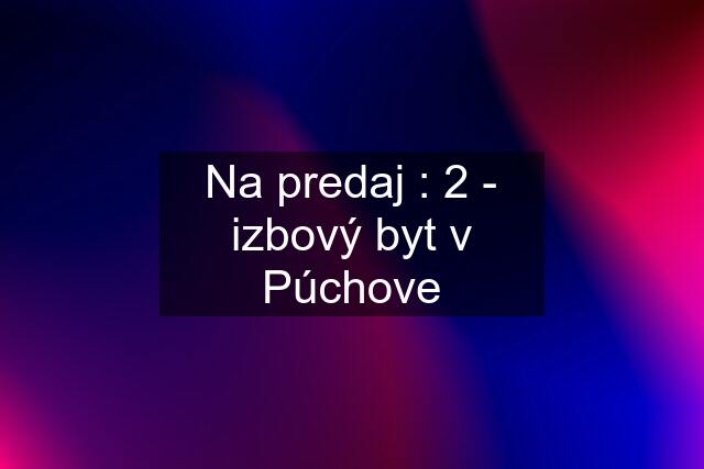 Na predaj : 2 - izbový byt v Púchove