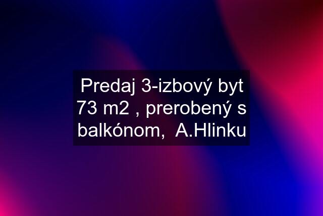 Predaj 3-izbový byt 73 m2 , prerobený s balkónom,  A.Hlinku