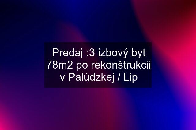 Predaj :3 izbový byt 78m2 po rekonštrukcii v Palúdzkej / Lip