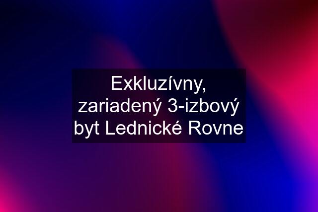 Exkluzívny, zariadený 3-izbový byt Lednické Rovne