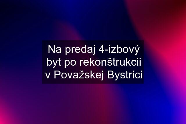 Na predaj 4-izbový byt po rekonštrukcii v Považskej Bystrici