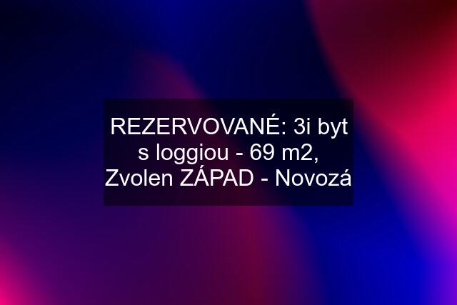 REZERVOVANÉ: 3i byt s loggiou - 69 m2, Zvolen ZÁPAD - Novozá