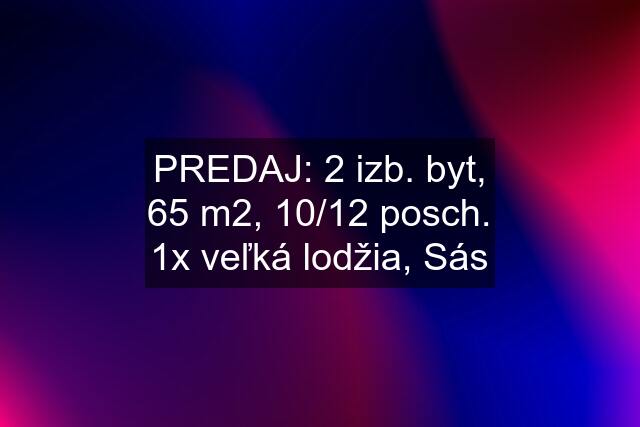 PREDAJ: 2 izb. byt, 65 m2, 10/12 posch. 1x veľká lodžia, Sás