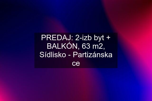 PREDAJ: 2-izb byt + BALKÓN, 63 m2, Sídlisko - Partizánska ce